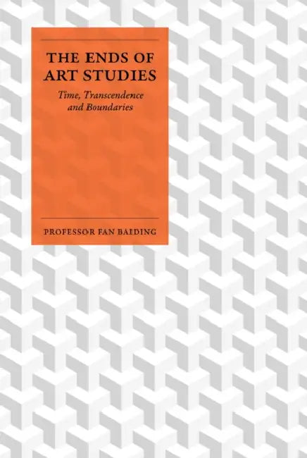 The Ends of Art Studies: Time, Transcendence and Boundaries by Fan Baiding
