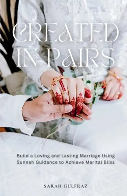 Created in Pairs: Build a Loving and Lasting Marriage Using Sunnah Guidance to Achieve Marital Bliss by Sarah Gulfraz