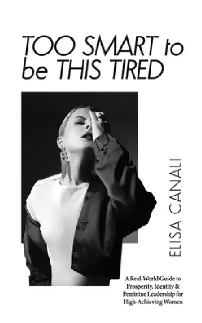 Too Smart to Be This Tired: A Real-World Guide to Prosperity, Identity & Feminine Leadership for High-Achieving Women by Elisa Canali