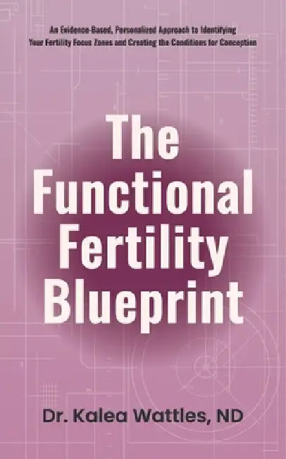 The Functional Fertility Blueprint: An Evidence-Based, Personalized Approach to Identifying Your Fertility Focus Zones and Creating the Conditions for by Kalea Wattles