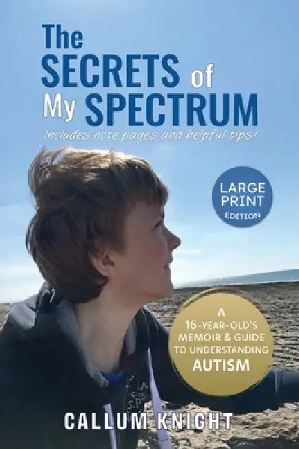 The Secrets of My Spectrum: A 16-year-old's memoir and guide to understanding autism. by Callum Knight