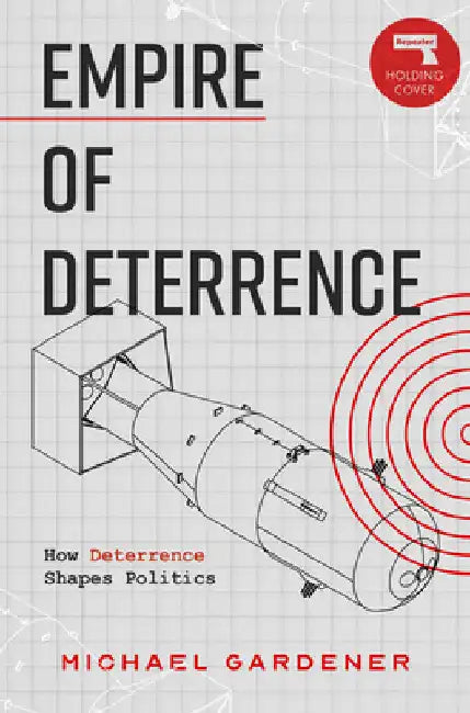Empire of Deterrence: Nuclear Weapons and the Containment of Politics by Gardiner, Michael