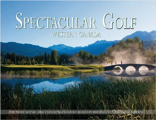 Spectacular Golf Western Canada: The Most Scenic and Challenging Golf Holes in British Columbia and Alberta by Carabet, Brian