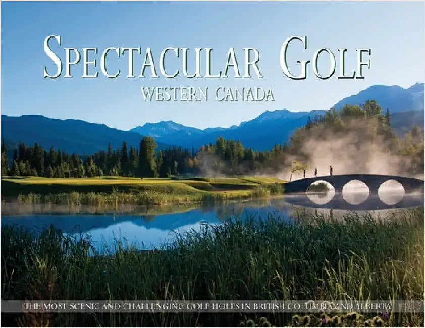 Spectacular Golf Western Canada: The Most Scenic and Challenging Golf Holes in British Columbia and Alberta by Carabet, Brian