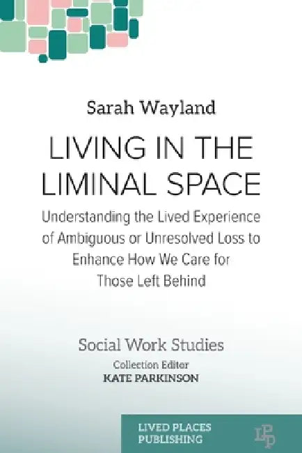 Living in the Liminal Space: Understanding the Lived Experience of Ambiguous or Unresolved Loss to Enhance How We Care for Those Left Behind by Sarah Wayland
