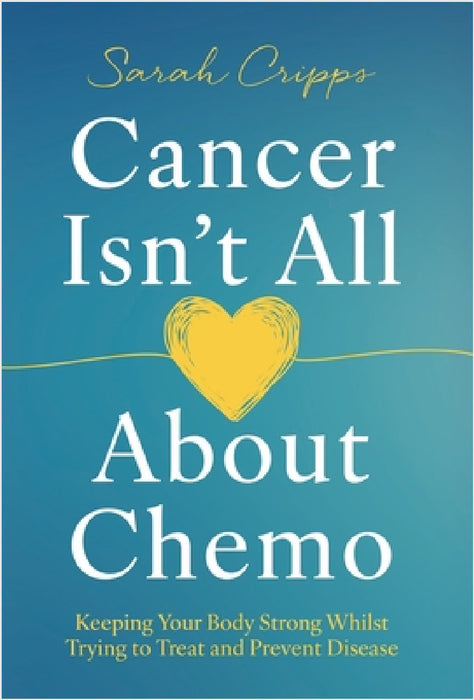 Cancer Isn't All About Chemo: Keeping Your Body Strong Whilst Trying to Treat and Prevent Disease by Sarah Cripps