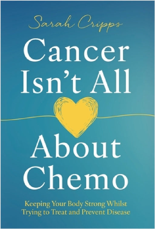 Cancer Isn't All About Chemo: Keeping Your Body Strong Whilst Trying to Treat and Prevent Disease by Sarah Cripps