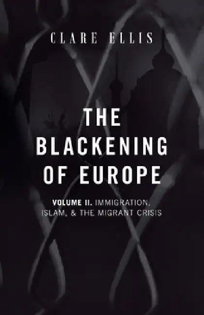 The Blackening of Europe: Immigration, Islam, and the Migrant Crisis by Clare Ellis