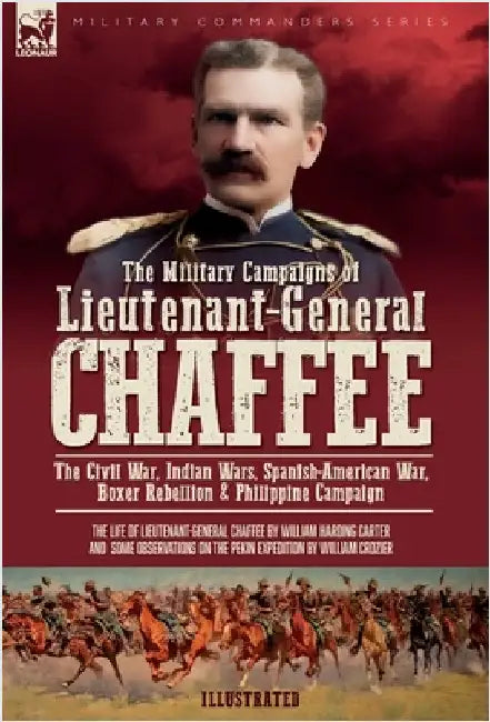 The Military Campaigns of Lieutenant-General Chaffee: The Civil War, Indian Wars, Spanish-American War, Boxer Rebellion & Philippine Campaign by Carter, William H.