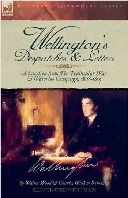 Wellington's Despatches & Letters: A Selection from The Peninsular War & Waterloo Campaign, 1808-1815 by Wood, Walter