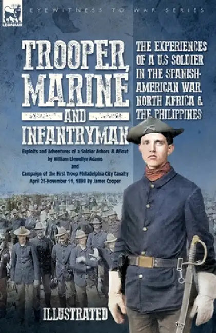Trooper, Marine and Infantryman, The Experiences of a U.S Soldier in the Spanish-American War, North Africa & the Philippines: Exploits and Adventures by William L. Adams, James Cooper