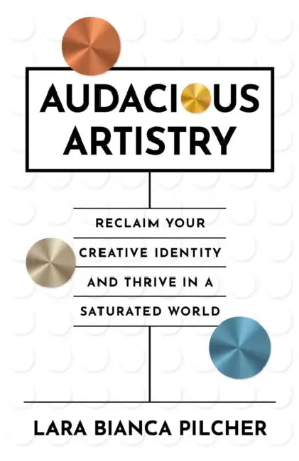 Audacious Artistry: Reclaim Your Creative Identity and Thrive in a Saturated World by Lara Bianca Pilcher