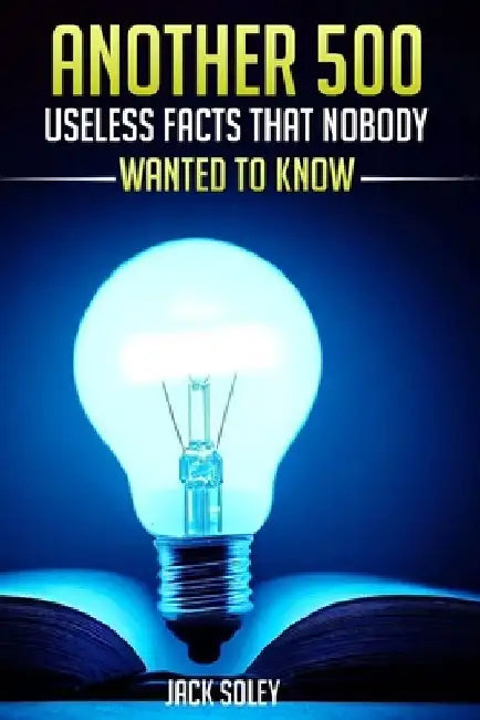 Another 500 Useless Facts That Nobody Wanted To Know by Jack Soley