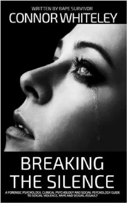 Breaking The Silence: A Forensic Psychology, Clinical Psychology and Social Psychology Guide To Sexual Violence, Rape and Sexual Assault by Whiteley, Connor