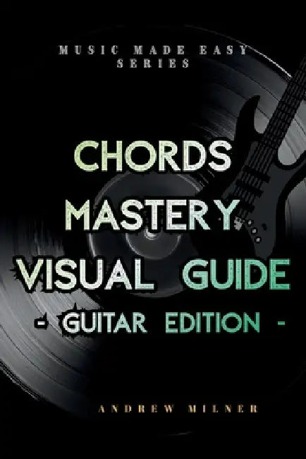 Chords Mastery Visual Guide - Guitar Edition by Andrew Milner