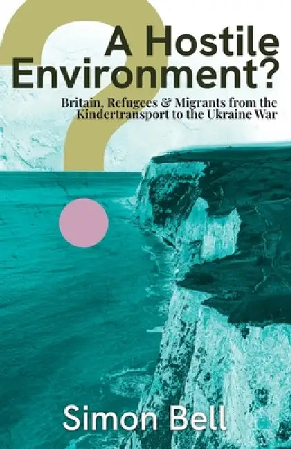 A Hostile Enironment?: Britain, Refugees & Migrants from the Kindertransport to the Ukraine War by Simon Bell, Dan Haycocks, Smith