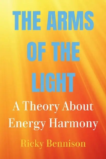 The Arms of the Light: A Theory About Energy Harmony by Ricky Bennison
