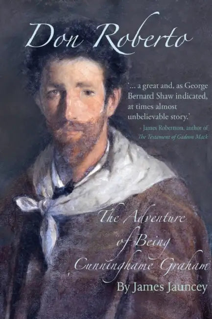 Don Roberto, The Adventure of Being Cunninghame Graham by James Jauncey