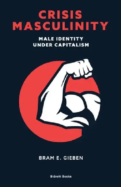 Crisis Masculinity: Male Identity Under Capitalism by Bram E. Gieben