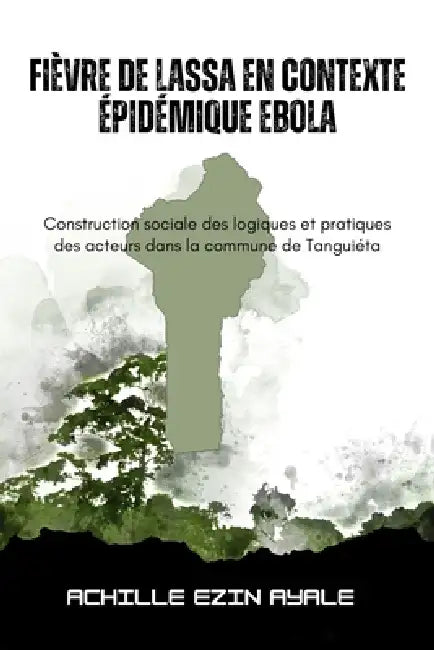 Fièvre de Lassa en contexte épidémique Ebola: Construction sociale des logiques et pratiques des acteurs dans la commune de Tanguiéta by Achille Ezin Ayale