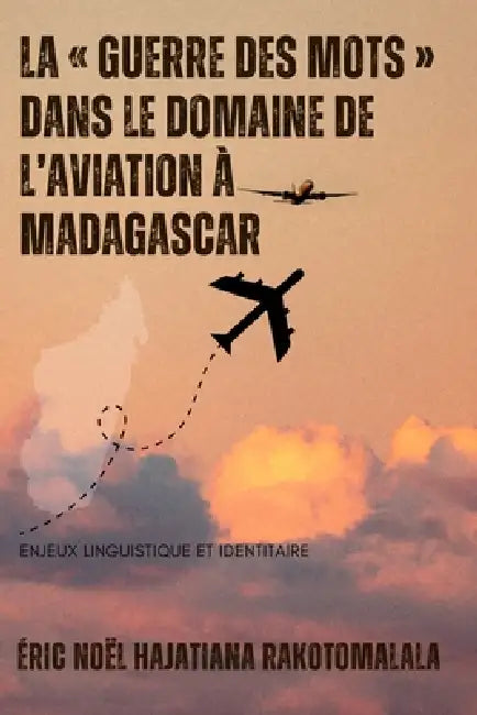 La Guerre Des Mots Dans Le Domaine de l'Aviation À Madagascar: Enjeux Linguistique Et Identitaire by Éric Noël Hajatiana Rakotomalala