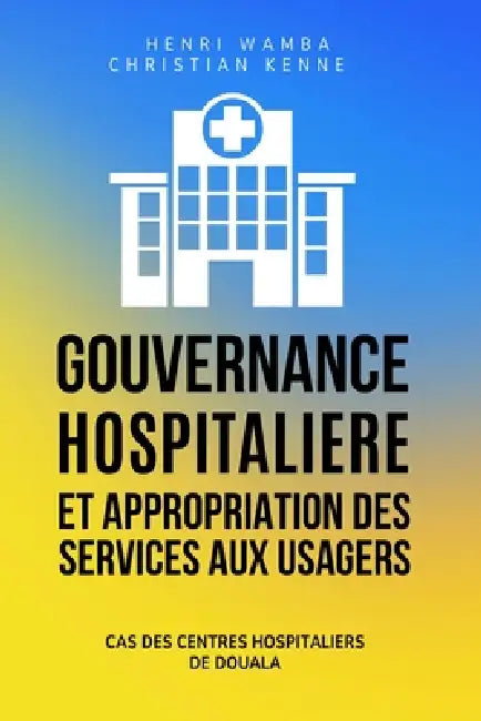 Gouvernance Hospitalière et Appropriation des Services aux Usagers: Cas des centres hospitaliers de Douala by Christian Kenne, Henri Wamba
