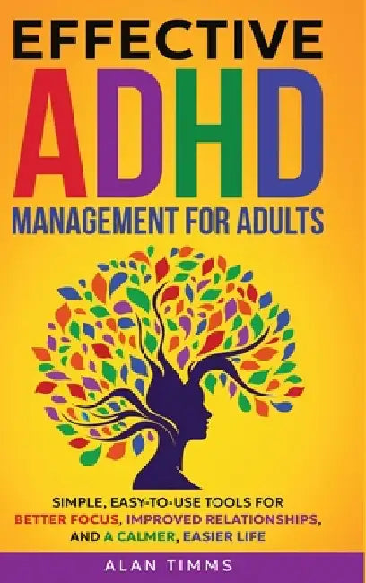 Effective ADHD Management for Adults: Simple, Easy-to-Use Tools for Better Focus, Improved Relationships, and a Calmer, Easier Life. by Alan Timms