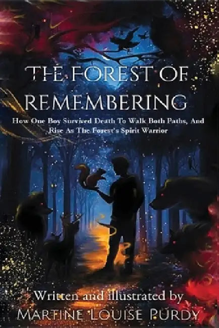 The Forest of Remembering: How One Boy Survived Death to Walk Both Paths, And Rise as the Forest's Spirit Warrior by Martine Louise Purdy