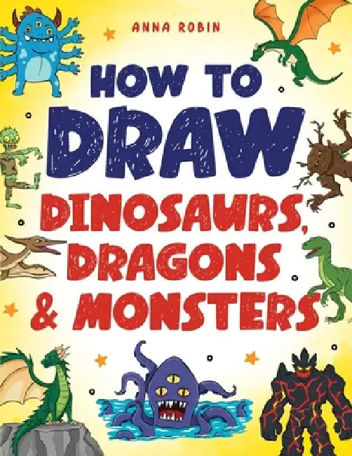 How to Draw Dinosaurs, Dragons & Monsters: Step-by-Step Drawing Fun for Kids Age 8-12 Learn to Draw Dinosaurs, Dragons, Zombies & More by Anna Robin