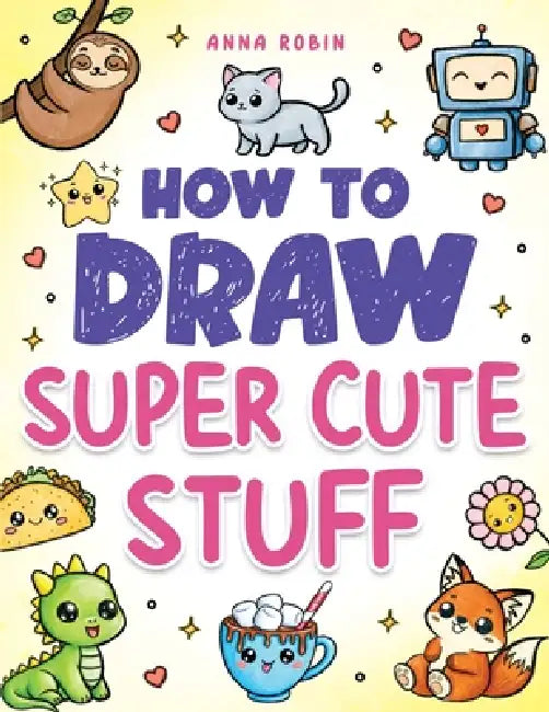 How to Draw Super Cute Stuff: Step-by-Step Kawaii Drawing Book for Kids: Learn to Draw Adorable Animals, Cute Food & Fun Characters by Anna Robin