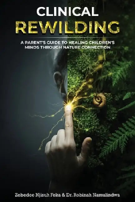 Clinical Rewilding: A parent's guide to healing children's minds through nature connection. by Zebedee Njisuh Feka, Robinah Namulindwa