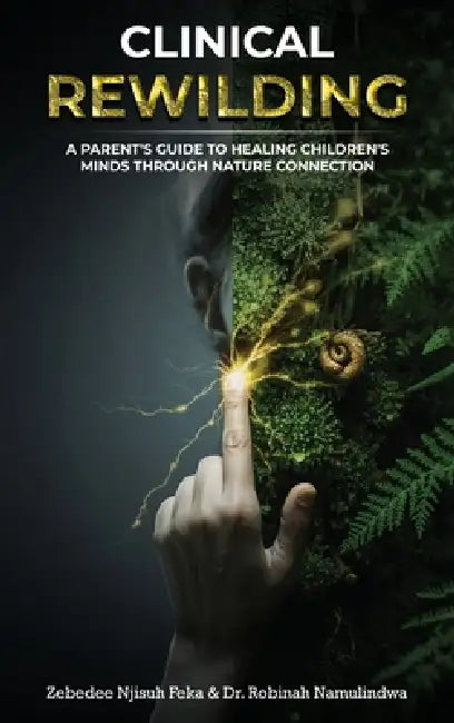 Clinical Rewilding: A parent's guide to healing children's minds through nature connection. by Zebedee Njisuh Feka, Robinah Namulindwa