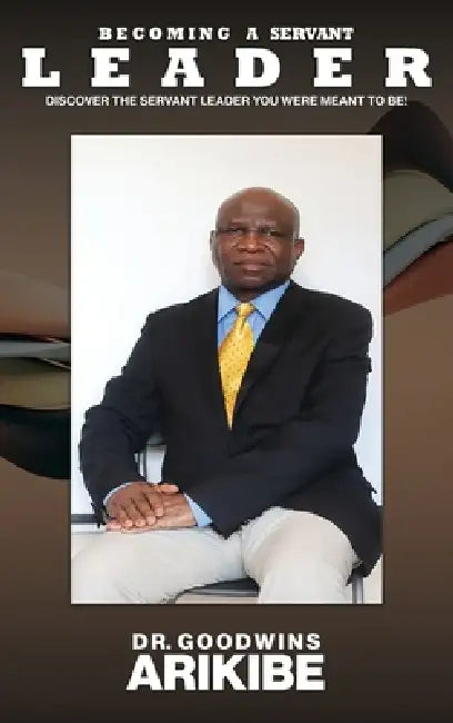 Becoming A Servant Leader: Discover the Servant Leader You Were Meant to Be by Goodwins Arikibe
