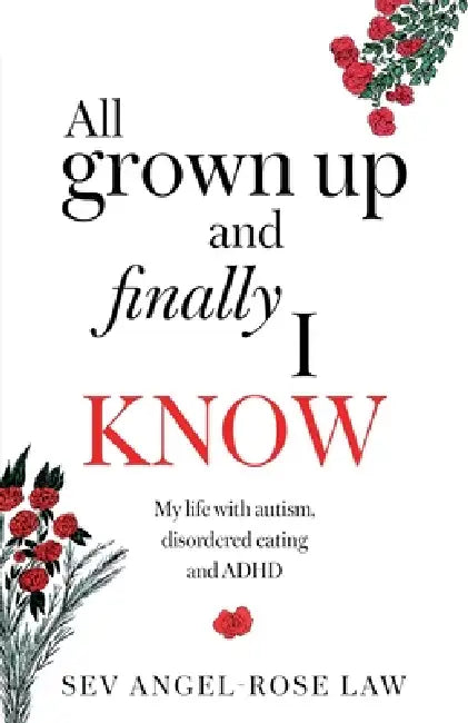All grown up and finally I know: My life with Autism, Disordered eating and ADHD by Sev Angel-Rose Law