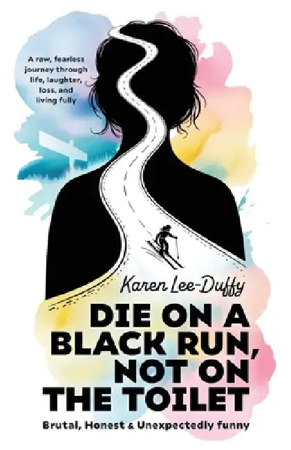 Die on a Black Run, Not on the Toilet: A raw, fearless journey through life, loss, laughter and living fully by Karen Lee-Duffy