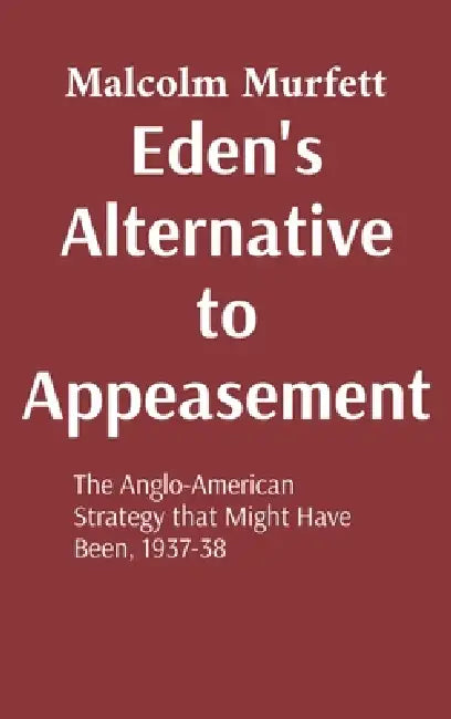 Eden's Alternative to Appeasement: The Anglo-American Strategy that Might Have Been, 1937-38 by Malcolm Murfett