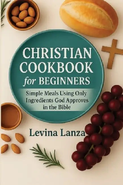 Christian Cookbook For Beginners: 100 Simple Meals Using Ingredients God Approves In the Bible by Levina Lanza