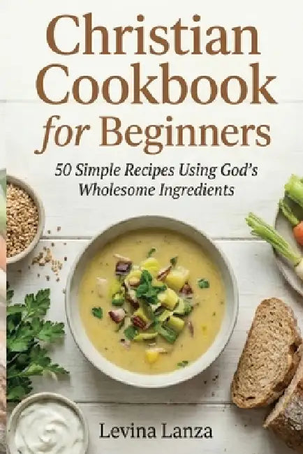 Christian Cookbook for Beginners: 50 Simple Recipes Using God's Wholesome Ingredients by Levina Lanza