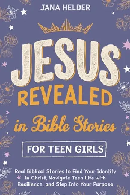 Jesus Revealed in Bible Stories for Teen Girls: Real Biblical Stories to Find Your Identity in Christ, Navigate Teen Life with Resilience, and Step In by Jana Helder