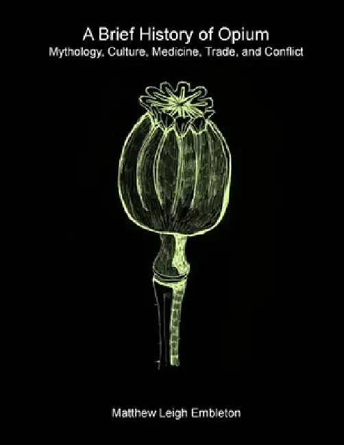 A Brief History of Opium: Mythology, Culture, Medicine, Trade, and Conflict by Matthew Leigh Embleton