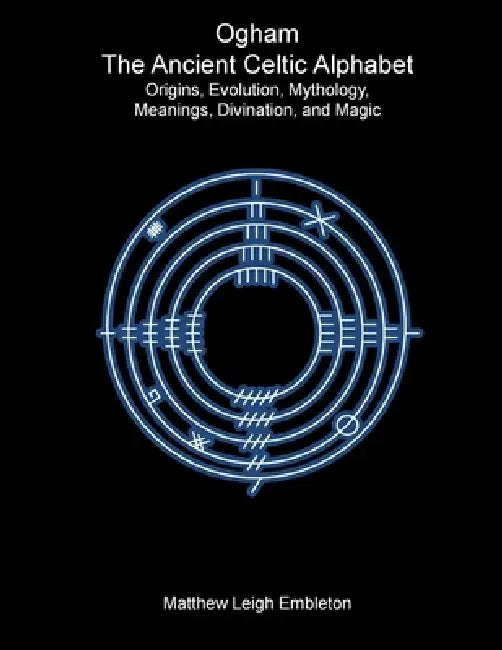 Ogham, The Ancient Celtic Alphabet: Origins, Evolution, Mythology, Meanings, Divination, and Magic by Matthew Leigh Embleton