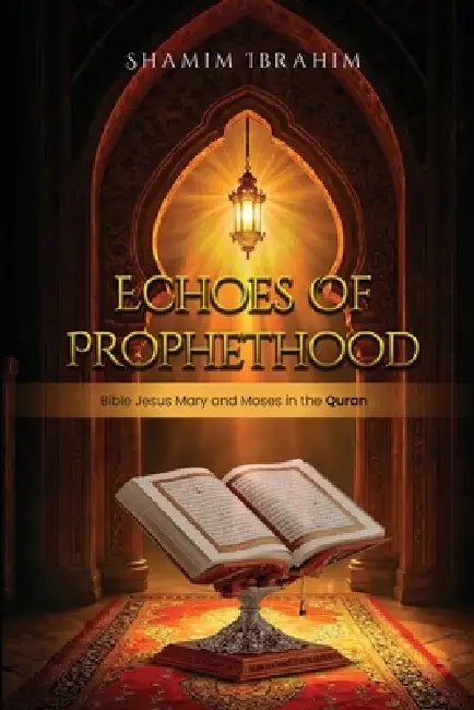 Echoes of Prophethood: Bible Jesus Mary and Moses in the Quran by Shamim A. Ibrahim