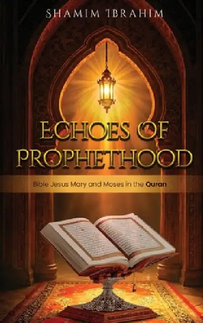 Echoes of Prophethood: Bible Jesus Mary and Moses in the Quran by Shamim A. Ibrahim