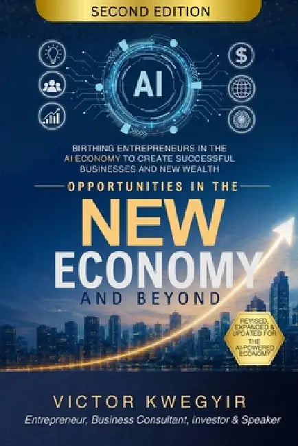 Opportunities In The New Economy and Beyond: Birthing Entrepreneurs in The AI Economy To Create Successful Businesses And New Wealth by Victor Kwegyir