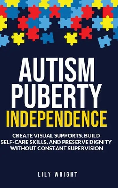 Autism Puberty Independence: Create Visual Supports, Build Self-Care Skills, and Preserve Dignity Without Constant Supervision by Lily Wright