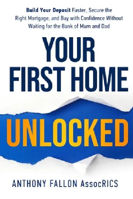 Your First Home Unlocked: Build Your Deposit Faster, Secure the Right Mortgage, and Buy with Confidence Without Waiting for the Bank of Mum and Dad by Anthony Fallon