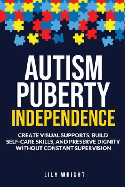 Autism Puberty Independence: Create Visual Supports, Build Self-Care Skills, and Preserve Dignity Without Constant Supervision by Lily Wright