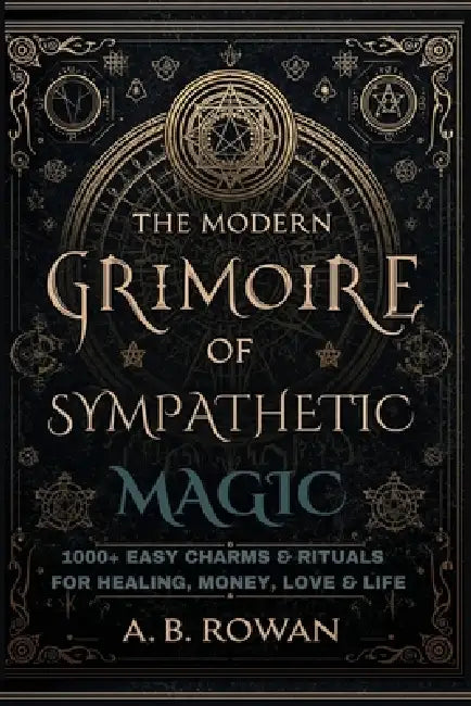 The Modern Grimoire of Sympathetic Magic - 1000+ Charms and Modern Rituals for Healing, Love, Prosperity, Protection and More by A. B. Rowan