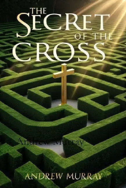The Secret of the Cross: The Classic Christian Devotional by Andrew Murray by Andrew Murray