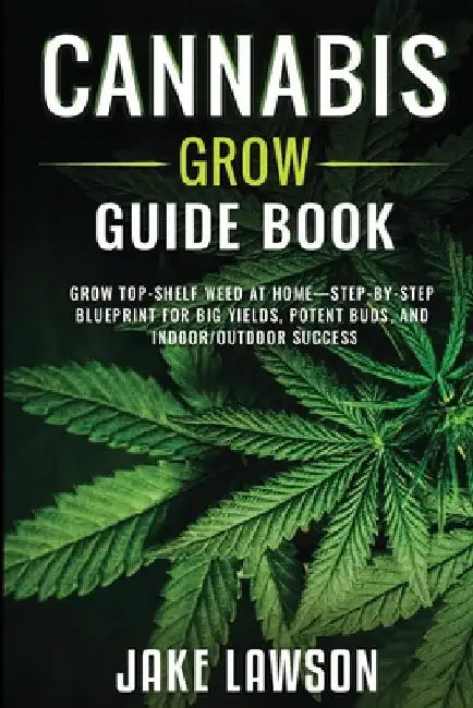 Cannabis Grow Guide Book: Grow Top-Shelf Weed at Home-Step-by-Step Blueprint for Big Yields, Potent Buds, and Indoor/Outdoor Success by Lawson, Jake